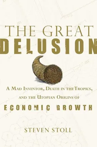 The Great Delusion: A Mad Inventor, Death in the Tropics, and the Utopian Origins of Economic Growth