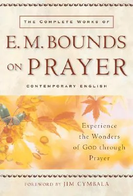 The Complete Works of E. M. Bounds on Prayer: Experience the Wonders of God Through Prayer