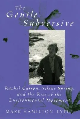 The Gentle Subversive: Rachel Carson, Silent Spring, and the Rise of the Environmental Movement