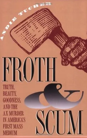 Froth and Scum: Truth, Beauty, Goodness, and the Ax Murder in America's First Mass Medium