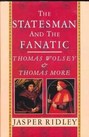 The Statesman And The Fanatic: Thomas Wolsey And Thomas More