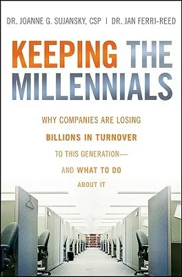 Keeping the Millennials: Why Companies Are Losing Billions in Turnover to This Generation- And What to Do about It