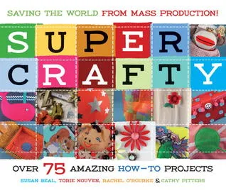 Super Crafty: Over 75 Amazing How-To Projects