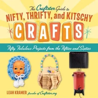 The Craftster Guide to Nifty, Thrifty, and Kitschy Crafts: Fifty Fabulous Projects from the Fifties and Sixties