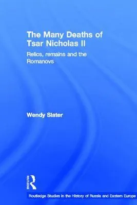 The Many Deaths of Tsar Nicholas II: Relics, Remains and the Romanovs