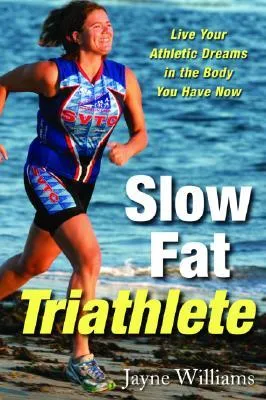 Slow Fat Triathlete: Live Your Athletic Dreams in the Body You Have Now