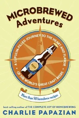 Microbrewed Adventures: A Lupulin Filled Journey to the Heart and Flavor of the World's Great Craft Beers