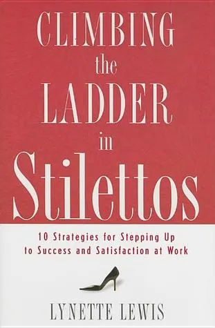 Climbing the Ladder in Stilettos: Ten Strategies for Stepping Up to Success and Satisfaction at Work