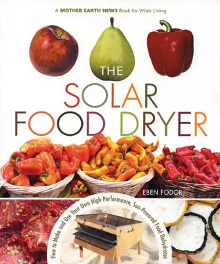 The Solar Food Dryer: How to Make and Use Your Own Low-Cost, High Performance, Sun-Powered Food Dehydrator