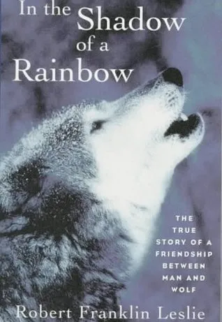 In the Shadow of a Rainbow: The True Story of a Friendship Between Man and Wolf