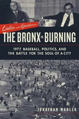 Ladies and Gentlemen, the Bronx is Burning: 1977, Baseball, Politics, and the Battle for the Soul of a City