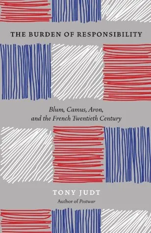 The Burden of Responsibility: Blum, Camus, Aron, and the French Twentieth Century