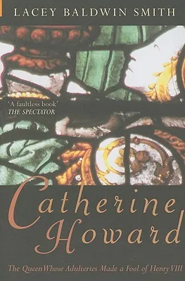 Catherine Howard: The Queen Whose Adulteries Made a Fool of Henry VIII