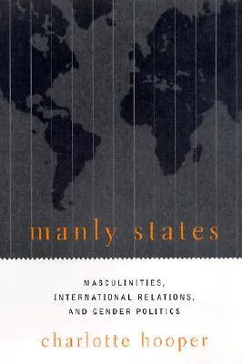 Manly States: Masculinities, International Relations, and Gender Politics