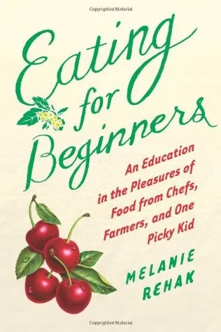 Eating for Beginners: An Education in the Pleasures of Food from Chefs, Farmers, and One Picky Kid