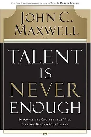 Talent Is Never Enough: Discover the Choices That Will Take You Beyond Your Talent