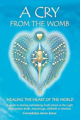 A Cry from the Womb: Healing the Heart of the World: A Guide to Healing and Helping Souls Return to the Light After Sudden Death, Miscarriage, Stillbi