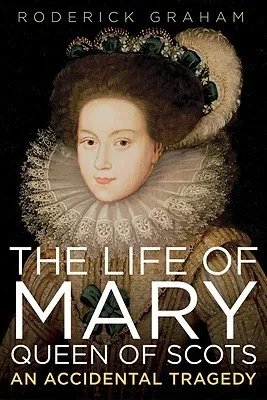 The Life of Mary: Queen of Scots: An Accidental Tragedy