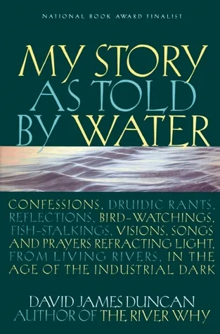 My Story as Told by Water: Confessions, Druidic Rants, Reflections, Bird-watchings, Fish-stalkings, Visions, Songs and Prayers Refracting Light, From 