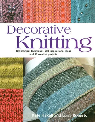 Decorative Knitting: 100 Practical Techniques, 125 Inspirational Ideas; And Over 18 Creative Projects