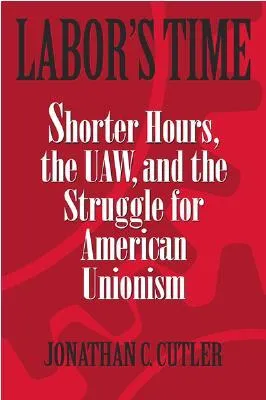 Labor's Time: Shorter Hours, the Uaw, and the Struggle for the American Unionism (Labor in Crisis)