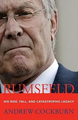 Rumsfeld: His Rise, Fall, and Catastrophic Legacy