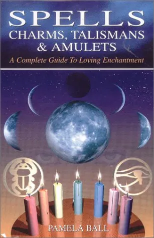 Spells, Charms, Talismans & Amulets: A Complete Guide to Loving Enchantment