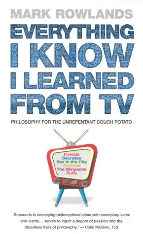 Everything I Know I Learned From TV: Philosophy For the Unrepentant Couch Potato