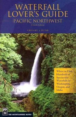 Waterfall Lover's Guide: Pacific Northwest: Where to Find Hundreds of Spectacular Waterfalls in Washington, Oregon, and Idaho