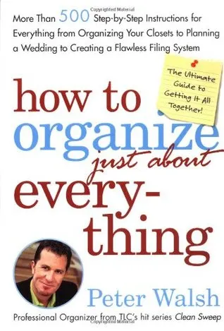 How to Organize (Just About) Everything: More Than 500 Step-By-Step Instructions for Everything from Organizing Your Closets to Planning a Wedding to 