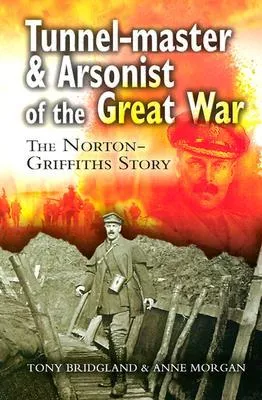 Tunnelmaster and Arsonist of the Great War: The Norton-Griffiths Story