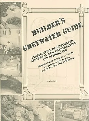 Builder's Greywater Guide: Installation of Greywater Systems in New Construction & Remodeling; A Supplement to the Book "Create an Oasis With