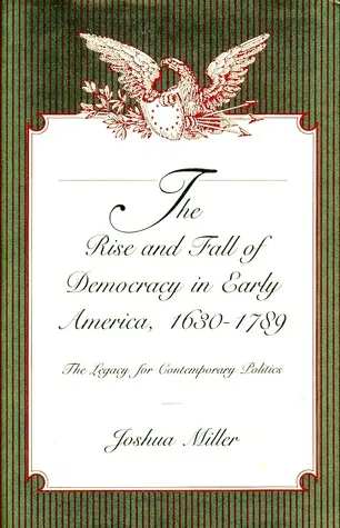 The Rise and Fall of Democracy in Early America, 1630 1789: The Legacy for Contemporary Politics