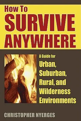 How to Survive Anywhere: A Guide for Urban, Suburban, Rural, and Wilderness Environments