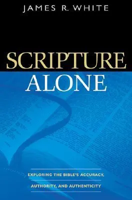 Scripture Alone: Exploring the Bible's Accuracy, Authority, and Authenticity