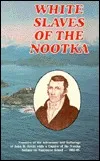 White Slaves of the Nootka: The Adventures and Sufferings of John R Jewitt While a Captive of the Nootka Indians 1803-05