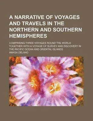 A Narrative of Voyages and Travels in the Northern and Southern Hemispheres; Comprising Three Voyages Round the World Together with a Voyage of Survey