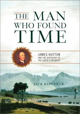 The Man Who Found Time: James Hutton And The Discovery Of Earth's Antiquity