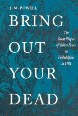 Bring Out Your Dead: The Great Plague of Yellow Fever in Philadelphia in 1793