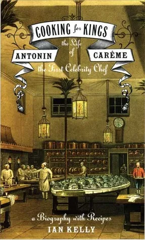 Cooking for Kings: The Life of Antonin Carême, the First Celebrity Chef