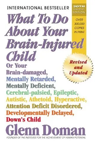 What to Do about Your Brain-Injured Child: Or Your Brain-Damaged, Mentally Retarded, Mentally Deficient, Cerebral-Palsied, Epileptic, Autistic, Athetoid, Hyperactive, Attention Deficit Disordered, Developmentally Delayed, Down