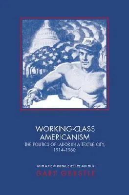 Working-Class Americanism: The Politics of Labor in a Textile City, 1914-1960