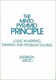 The Minto Pyramid Principle: Logic in Writing, Thinking, & Problem Solving