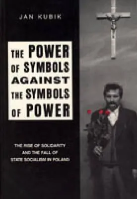 The Power of Symbols Against the Symbols of Power: The Rise of Solidarity and the Fall of State Socialism in Poland