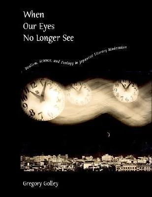 When Our Eyes No Longer See: Realism, Science, and Ecology in Japanese Literary Modernism