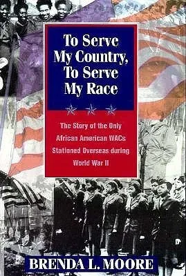 To Serve My Country, to Serve My Race: The Story of the Only African-American Wacs Stationed Overseas During World War II