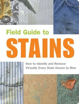 Field Guide to Stains: How to Identify and Remove Virtually Every Stain Known to Man