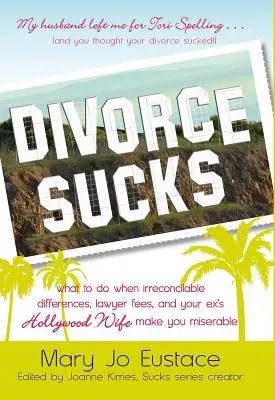 Divorce Sucks: What to do when irreconcilable differences, lawyer fees, and your ex's Hollywood wife make you miserable