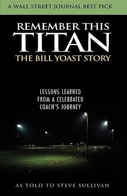 Remember This Titan: The Bill Yoast Story: Lessons Learned from a Celebrated Coach's Journey as Told to Steve Sullivan