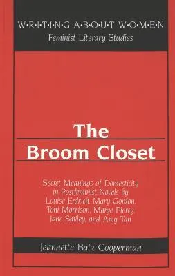 The Broom Closet: Secret Meanings of Domesticity in Postfeminist Novels by Louise Erdrich, Mary Gordon, Toni Morrison, Marge Piercy, Jane Smiley, and 